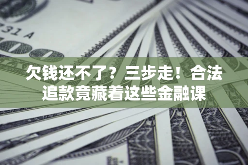 北京欠钱还不了？三步走！合法追款竟藏着这些金融课