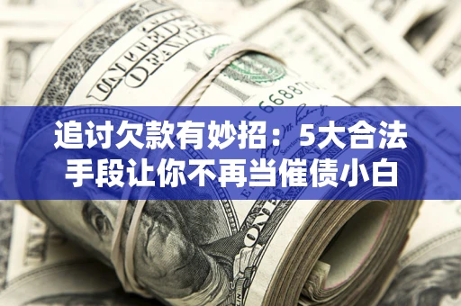 北京追讨欠款有妙招：5大合法手段让你不再当催债小白