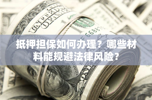 北京抵押担保如何办理？哪些材料能规避法律风险？