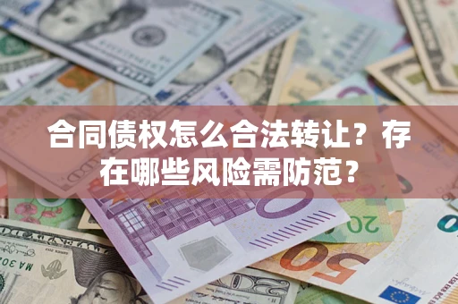 北京合同债权怎么合法转让？存在哪些风险需防范？