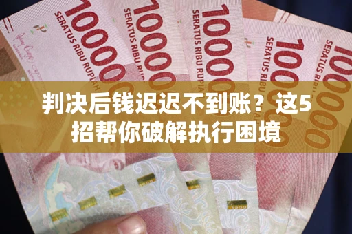 北京判决后钱迟迟不到账？这5招帮你破解执行困境