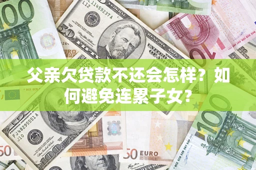 北京父亲欠贷款不还会怎样？如何避免连累子女？