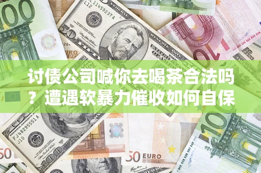 北京讨债公司喊你去喝茶合法吗？遭遇软暴力催收如何自保？