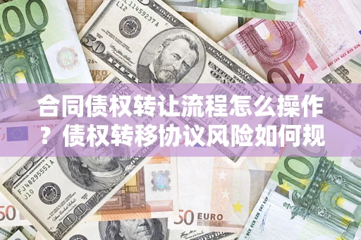 北京合同债权转让流程怎么操作？债权转移协议风险如何规避？