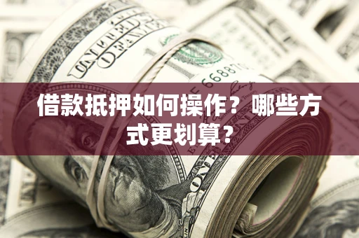 北京借款抵押如何操作？哪些方式更划算？