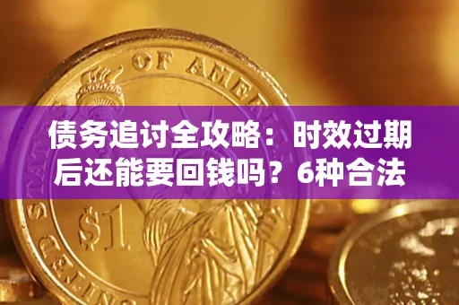 北京债务追讨全攻略：时效过期后还能要回钱吗？6种合法手段助你维权