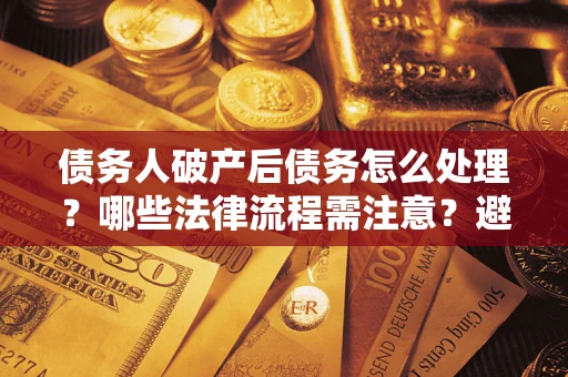 北京债务人破产后债务怎么处理？哪些法律流程需注意？避免踩坑指南
