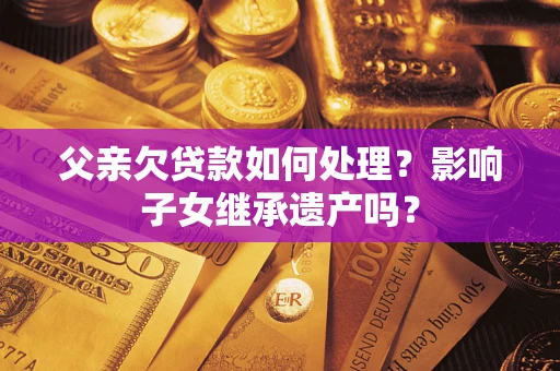 北京父亲欠贷款如何处理？影响子女继承遗产吗？