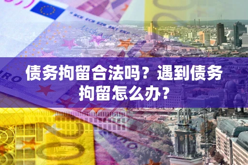 北京债务拘留合法吗？遇到债务拘留怎么办？