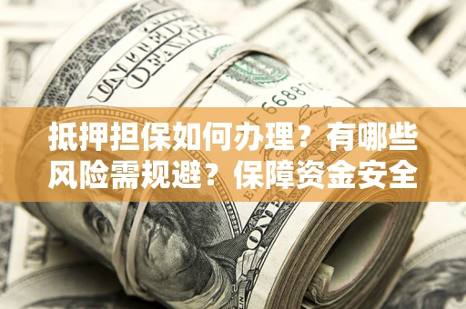 北京抵押担保如何办理？有哪些风险需规避？保障资金安全