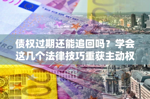 北京债权过期还能追回吗？学会这几个法律技巧重获主动权