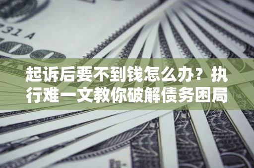 北京起诉后要不到钱怎么办？执行难一文教你破解债务困局