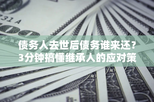 北京债务人去世后债务谁来还？3分钟搞懂继承人的应对策略