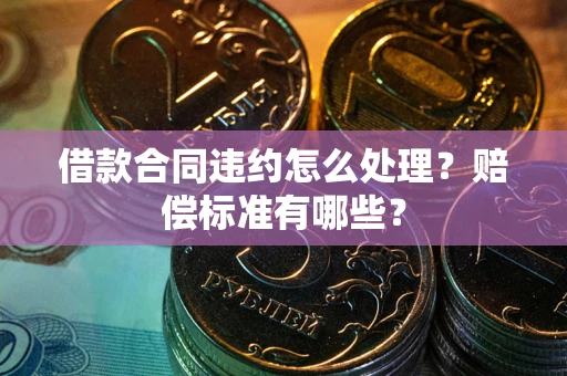 北京借款合同违约怎么处理？赔偿标准有哪些？