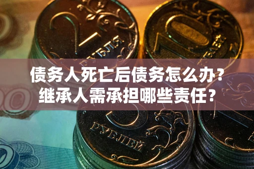 北京债务人死亡后债务怎么办？继承人需承担哪些责任？