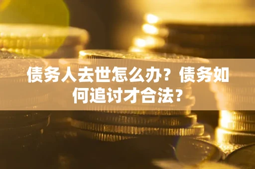 北京债务人去世怎么办？债务如何追讨才合法？