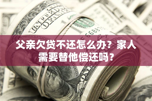 北京父亲欠贷不还怎么办？家人需要替他偿还吗？