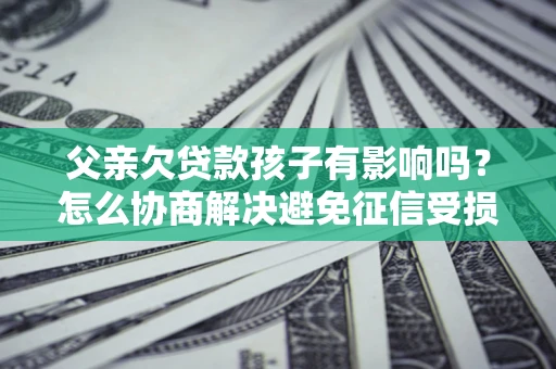 北京父亲欠贷款孩子有影响吗？怎么协商解决避免征信受损？