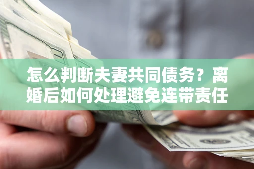 北京怎么判断夫妻共同债务？离婚后如何处理避免连带责任？