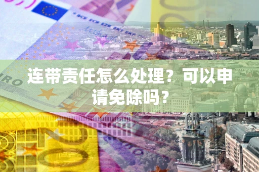北京连带责任怎么处理？可以申请免除吗？