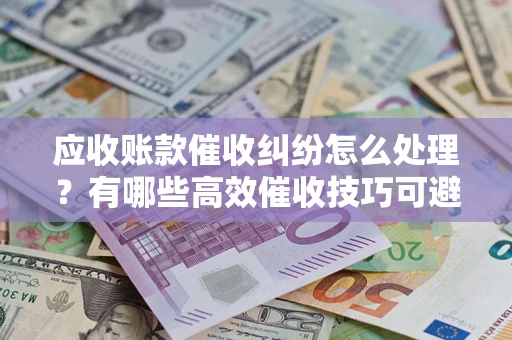 北京应收账款催收纠纷怎么处理？有哪些高效催收技巧可避免坏账？