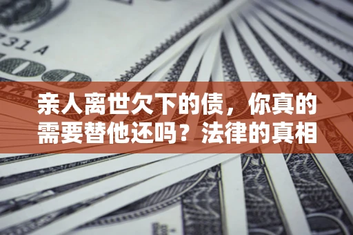 北京亲人离世欠下的债，你真的需要替他还吗？法律的真相或许与你想的不一样