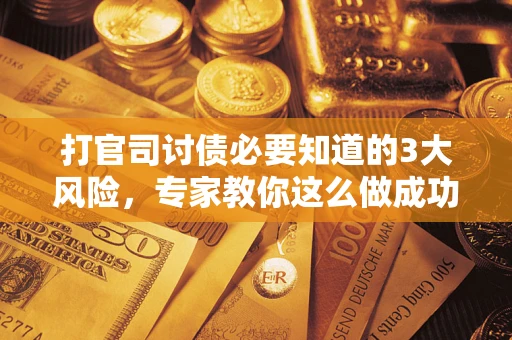 北京打官司讨债必要知道的3大风险，专家教你这么做成功率飙升