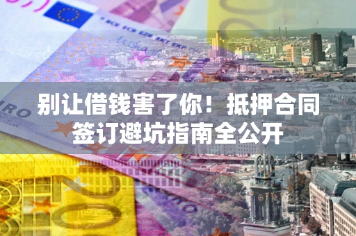 北京别让借钱害了你！抵押合同签订避坑指南全公开